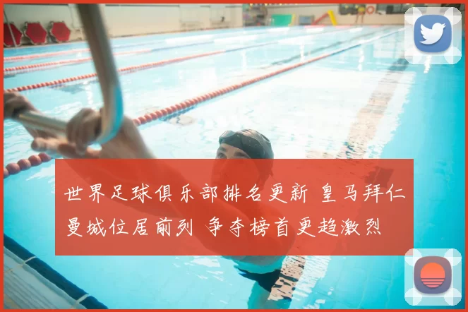 世界足球俱乐部排名更新 皇马拜仁曼城位居前列 争夺榜首更趋激烈