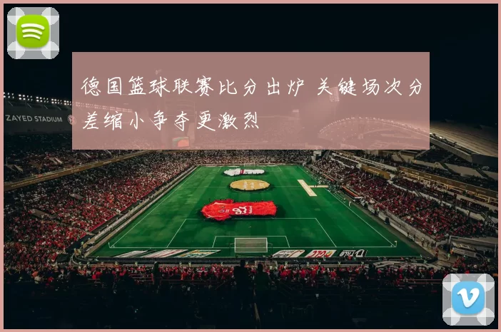 德国篮球联赛比分出炉 关键场次分差缩小争夺更激烈