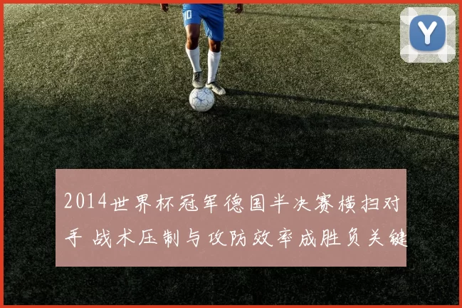 2014世界杯冠军德国半决赛横扫对手 战术压制与攻防效率成胜负关键