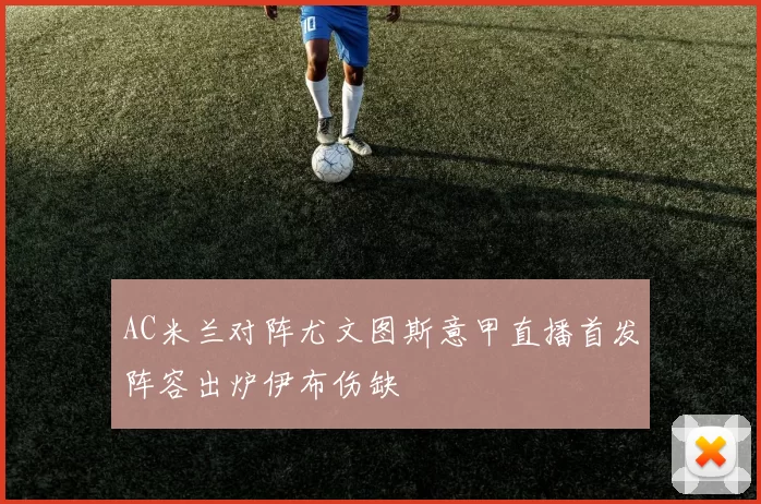 AC米兰对阵尤文图斯意甲直播首发阵容出炉伊布伤缺