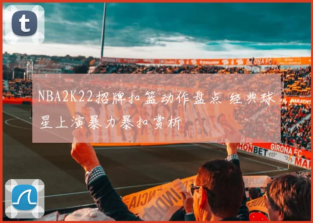 NBA2K22招牌扣篮动作盘点 经典球星上演暴力暴扣赏析