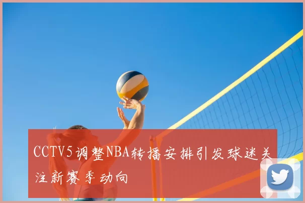 CCTV5调整NBA转播安排引发球迷关注新赛季动向