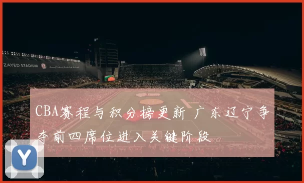 CBA赛程与积分榜更新 广东辽宁争夺前四席位进入关键阶段