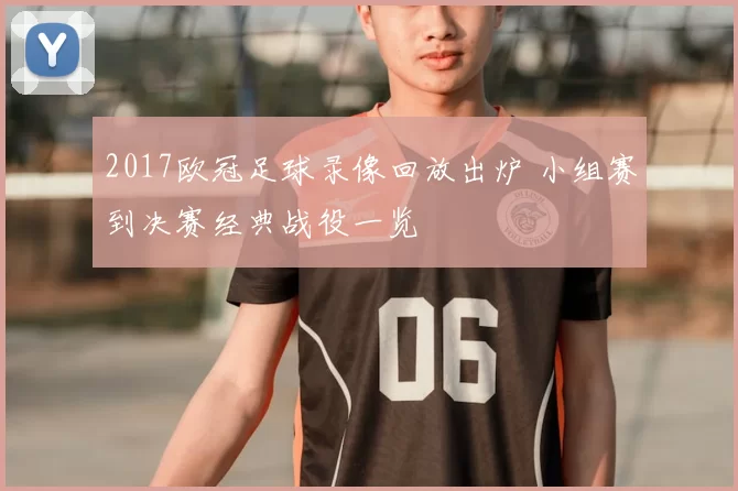 2017欧冠足球录像回放出炉 小组赛到决赛经典战役一览