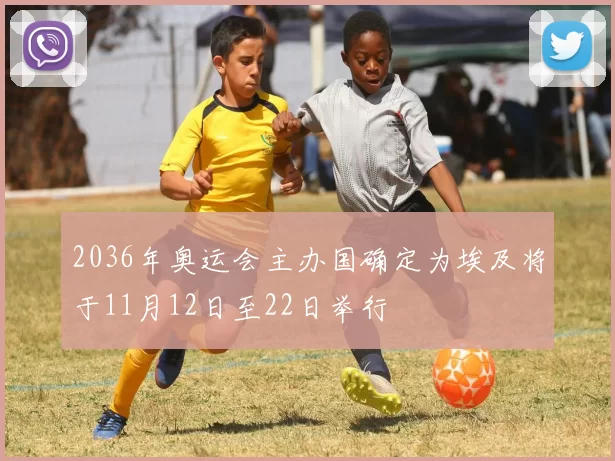 2036年奥运会主办国确定为埃及将于11月12日至22日举行