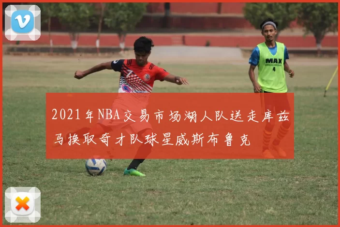 2021年NBA交易市场湖人队送走库兹马换取奇才队球星威斯布鲁克